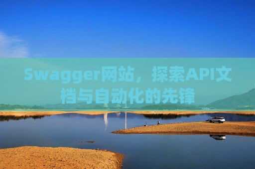 Swagger网站，探索API文档与自动化的先锋